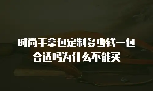 时尚手拿包定制多少钱一包合适吗为什么不能买