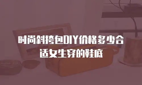 时尚斜挎包DIY价格多少合适女生穿的鞋底