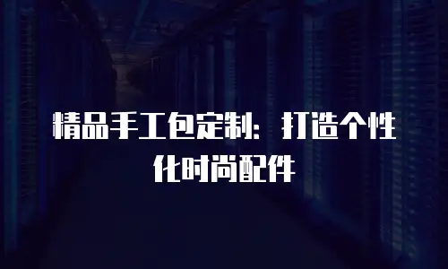 精品手工包定制：打造个性化时尚配件