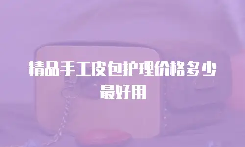 精品手工皮包护理价格多少最好用