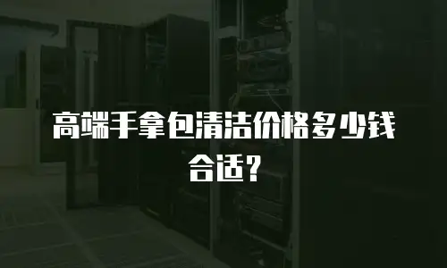 高端手拿包清洁价格多少钱合适？
