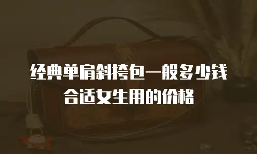 经典单肩斜挎包一般多少钱合适女生用的价格