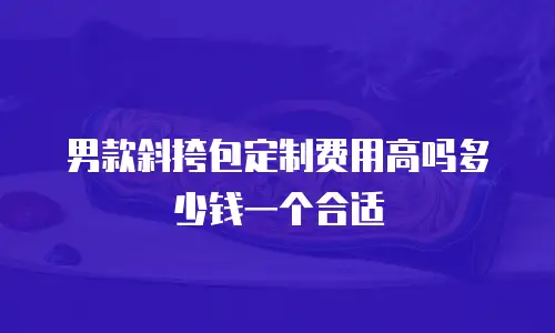 男款斜挎包定制费用高吗多少钱一个合适