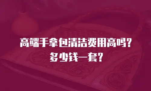 高端手拿包清洁费用高吗？多少钱一套？