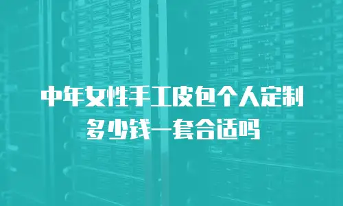 中年女性手工皮包个人定制多少钱一套合适吗