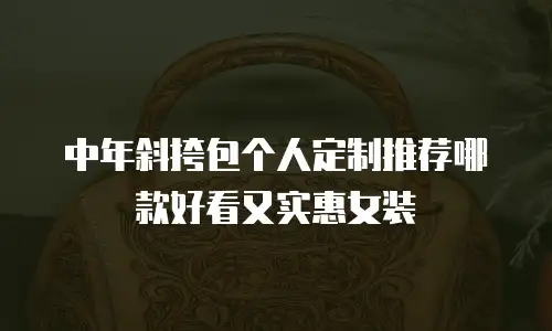 中年斜挎包个人定制推荐哪款好看又实惠女装