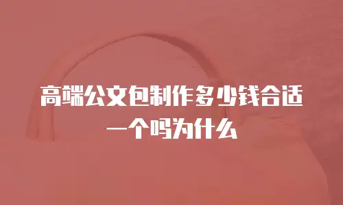 高端公文包制作多少钱合适一个吗为什么
