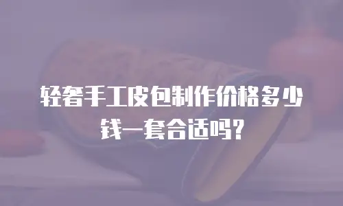 轻奢手工皮包制作价格多少钱一套合适吗？