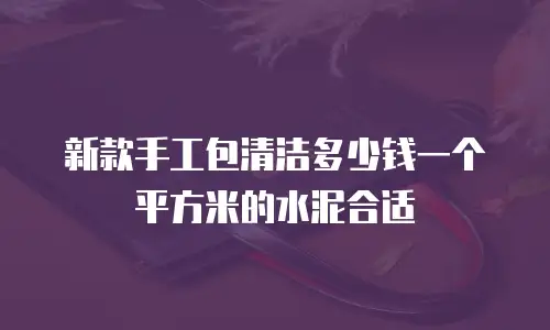 新款手工包清洁多少钱一个平方米的水泥合适