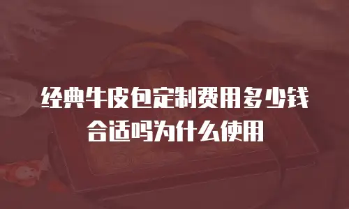 经典牛皮包定制费用多少钱合适吗为什么使用