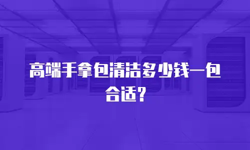 高端手拿包清洁多少钱一包合适？