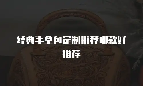 经典手拿包定制推荐哪款好推荐