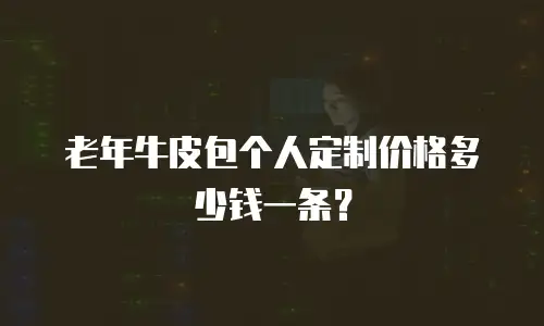 老年牛皮包个人定制价格多少钱一条？