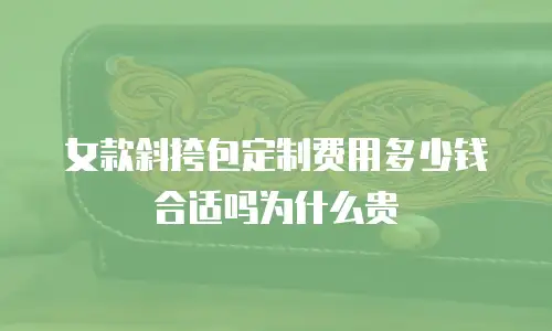 女款斜挎包定制费用多少钱合适吗为什么贵