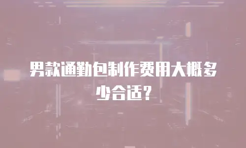男款通勤包制作费用大概多少合适？