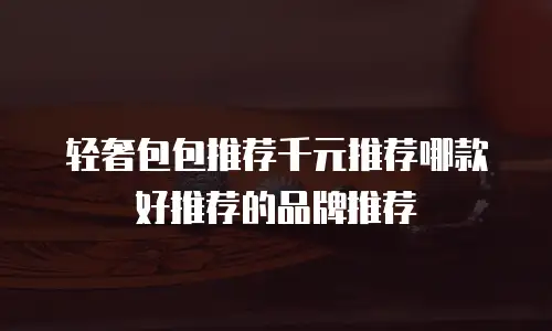 轻奢包包推荐千元推荐哪款好推荐的品牌推荐