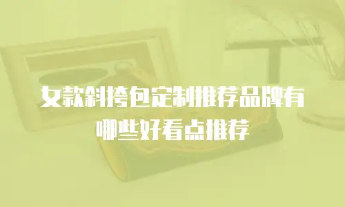 女款斜挎包定制推荐品牌有哪些好看点推荐