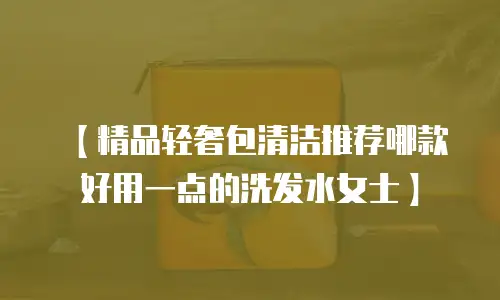 【精品轻奢包清洁推荐哪款好用一点的洗发水女士】