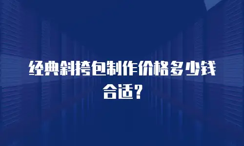经典斜挎包制作价格多少钱合适？