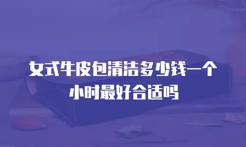 女式牛皮包清洁多少钱一个小时最好合适吗