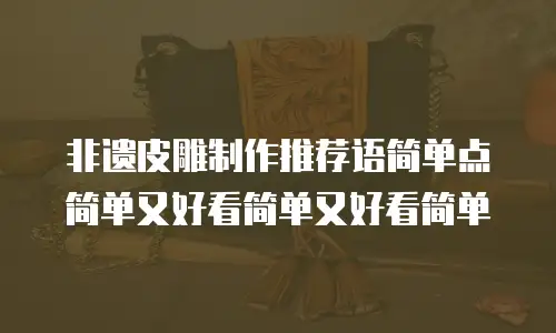 非遗皮雕制作推荐语简单点简单又好看简单又好看简单