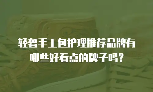 轻奢手工包护理推荐品牌有哪些好看点的牌子吗？