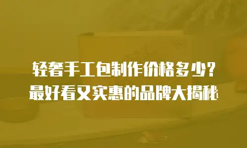 轻奢手工包制作价格多少？最好看又实惠的品牌大揭秘