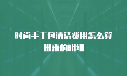 时尚手工包清洁费用怎么算出来的明细