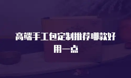 高端手工包定制推荐哪款好用一点