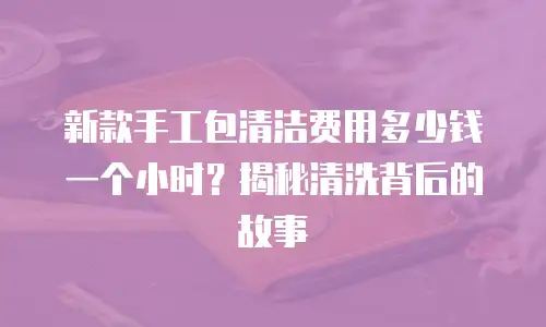 新款手工包清洁费用多少钱一个小时？揭秘清洗背后的故事