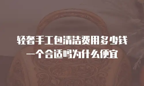 轻奢手工包清洁费用多少钱一个合适吗为什么便宜