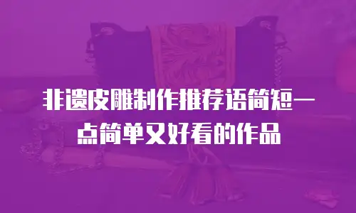 非遗皮雕制作推荐语简短一点简单又好看的作品