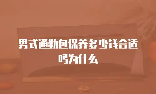 男式通勤包保养多少钱合适吗为什么