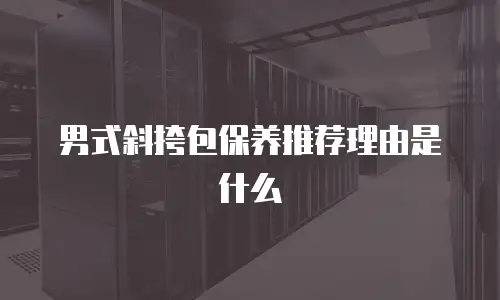 男式斜挎包保养推荐理由是什么
