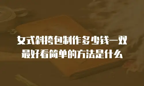 女式斜挎包制作多少钱一双最好看简单的方法是什么