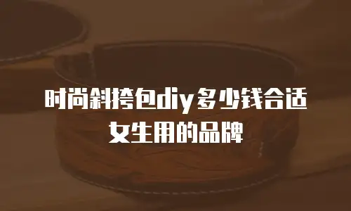 时尚斜挎包diy多少钱合适女生用的品牌