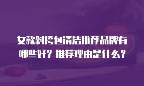 女款斜挎包清洁推荐品牌有哪些好？推荐理由是什么？