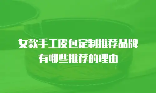 女款手工皮包定制推荐品牌有哪些推荐的理由