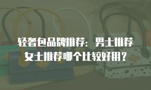 轻奢包品牌推荐：男士推荐女士推荐哪个比较好用？