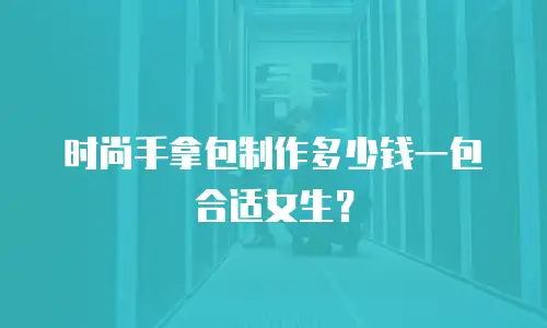 时尚手拿包制作多少钱一包合适女生？