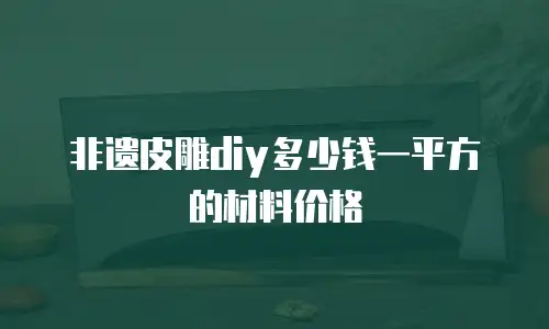 非遗皮雕diy多少钱一平方的材料价格