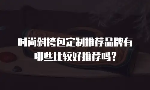 时尚斜挎包定制推荐品牌有哪些比较好推荐吗？