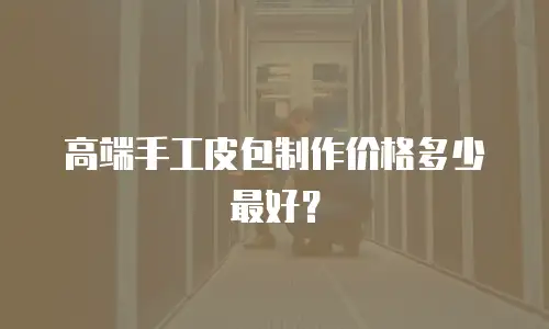 高端手工皮包制作价格多少最好？
