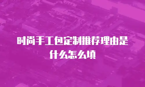时尚手工包定制推荐理由是什么怎么填