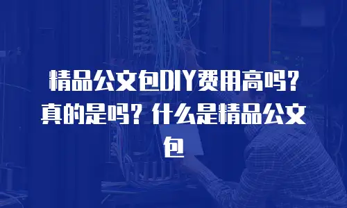 精品公文包DIY费用高吗？真的是吗？什么是精品公文包