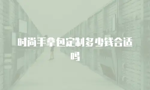 时尚手拿包定制多少钱合适吗