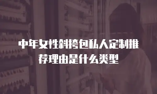 中年女性斜挎包私人定制推荐理由是什么类型