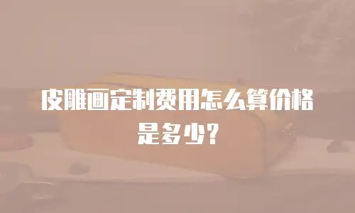 皮雕画定制费用怎么算价格是多少？