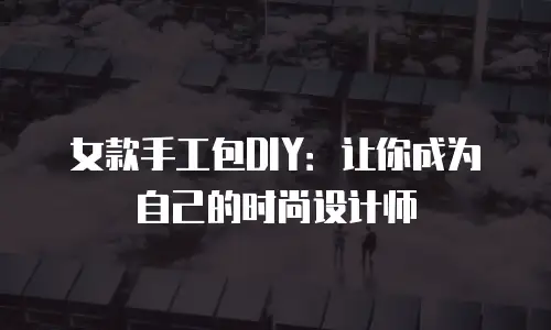 女款手工包DIY：让你成为自己的时尚设计师