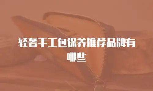 轻奢手工包保养推荐品牌有哪些